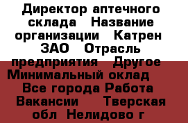 Директор аптечного склада › Название организации ­ Катрен, ЗАО › Отрасль предприятия ­ Другое › Минимальный оклад ­ 1 - Все города Работа » Вакансии   . Тверская обл.,Нелидово г.